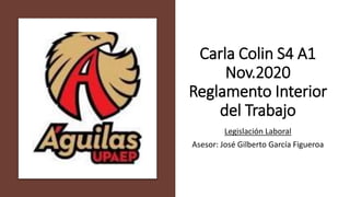 Carla Colin S4 A1
Nov.2020
Reglamento Interior
del Trabajo
Legislación Laboral
Asesor: José Gilberto García Figueroa
 