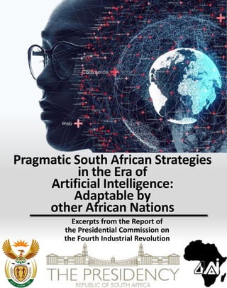 Pragmatic South African Strategies
in the Era of
Artificial Intelligence:
Adaptable by
other African Nations
Excerpts from the Report of
the Presidential Commission on
the Fourth Industrial Revolution
 