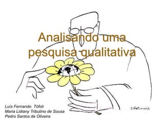 Analisando uma
            pesquisa qualitativa



Luís Fernando Tófoli
Maria Lidiany Tributino de Sousa
Pedro Santos de Oliveira
 