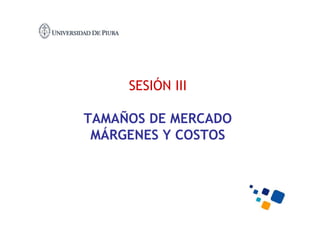 SESIÓN III
TAMAÑOS DE MERCADO
MÁRGENES Y COSTOS
 