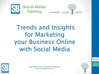 Copyright © 2013 by Kathy Colaiacovo
www.Social4Business.com
Trends and Insights
for Marketing
your Business Online
with Social Media
 