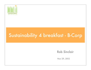 Sustainability 4 breakfast - B-Corp


                       Rob Sinclair

                       Nov 29, 2012
 