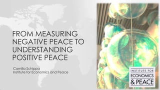 Camilla Schippa
Institute for Economics and Peace
FROM MEASURING
NEGATIVE PEACE TO
UNDERSTANDING
POSITIVE PEACE
 