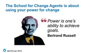 @Sch4Change #S4CA
The School for Change Agents is about
using your power for change
Power is one’s
ability to achieve
goal...