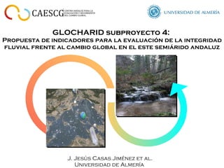 GLOCHARID subproyecto 4:  Propuesta de indicadores para la evaluación de la integridad fluvial frente al cambio global en el este semiárido andaluz J. Jesús Casas Jiménez et al. Universidad de Almería 