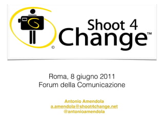 Roma, 8 giugno 2011
Forum della Comunicazione

        Antonio Amendola
   a.amendola@shoot4change.net
        @antonioamendola
 