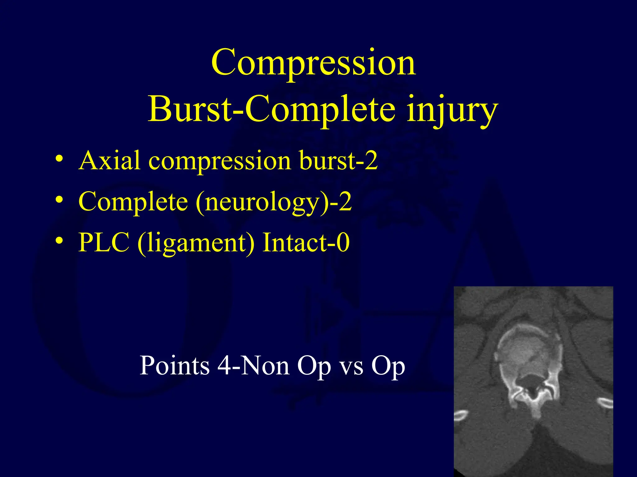 Compression
Burst-Complete injury
• Axial compression burst-2
• Complete (neurology)-2
• PLC (ligament) Intact-0
Points 4-Non Op vs Op
 