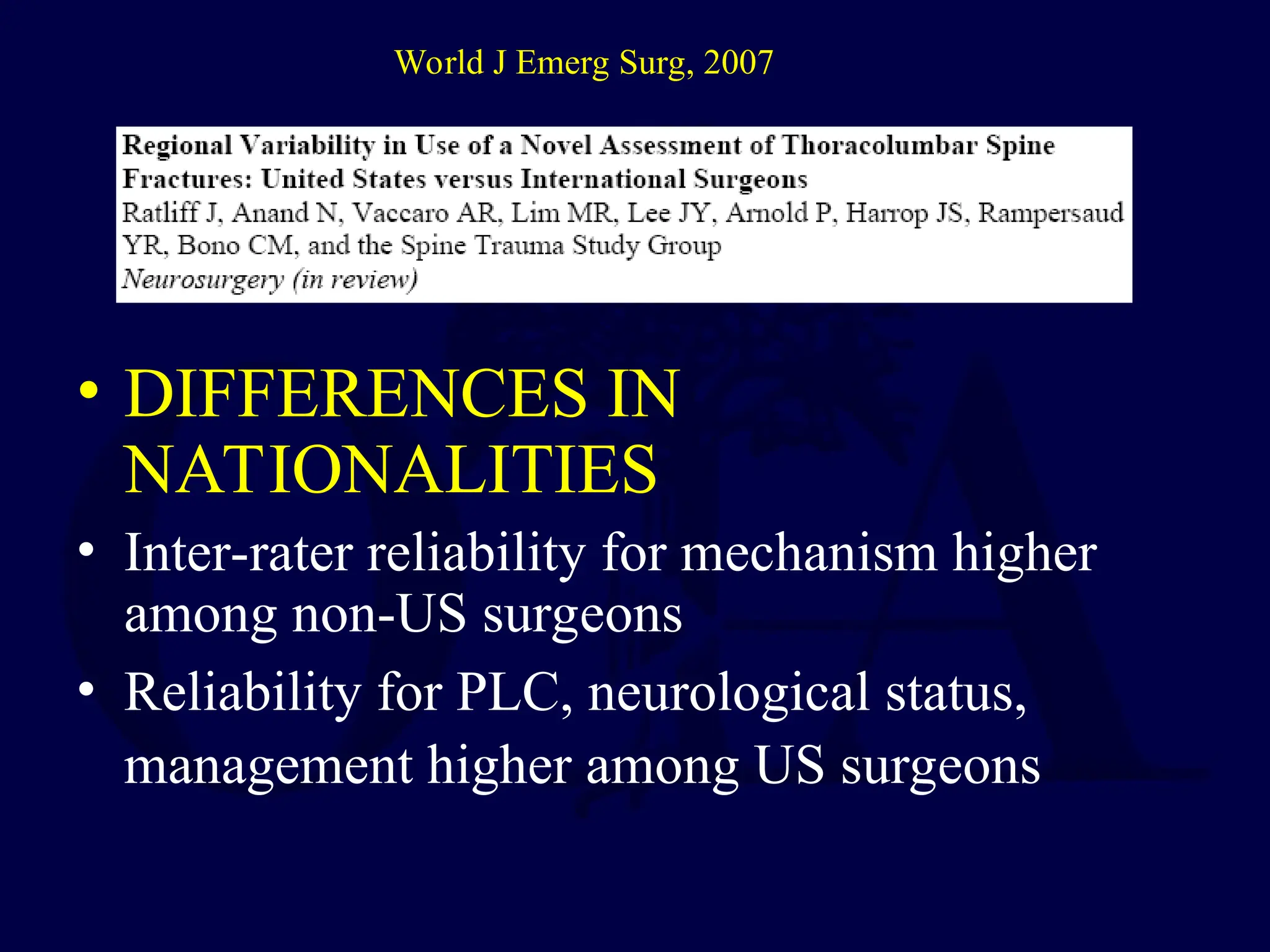 • DIFFERENCES IN
NATIONALITIES
• Inter-rater reliability for mechanism higher
among non-US surgeons
• Reliability for PLC, neurological status,
management higher among US surgeons
World J Emerg Surg, 2007
 