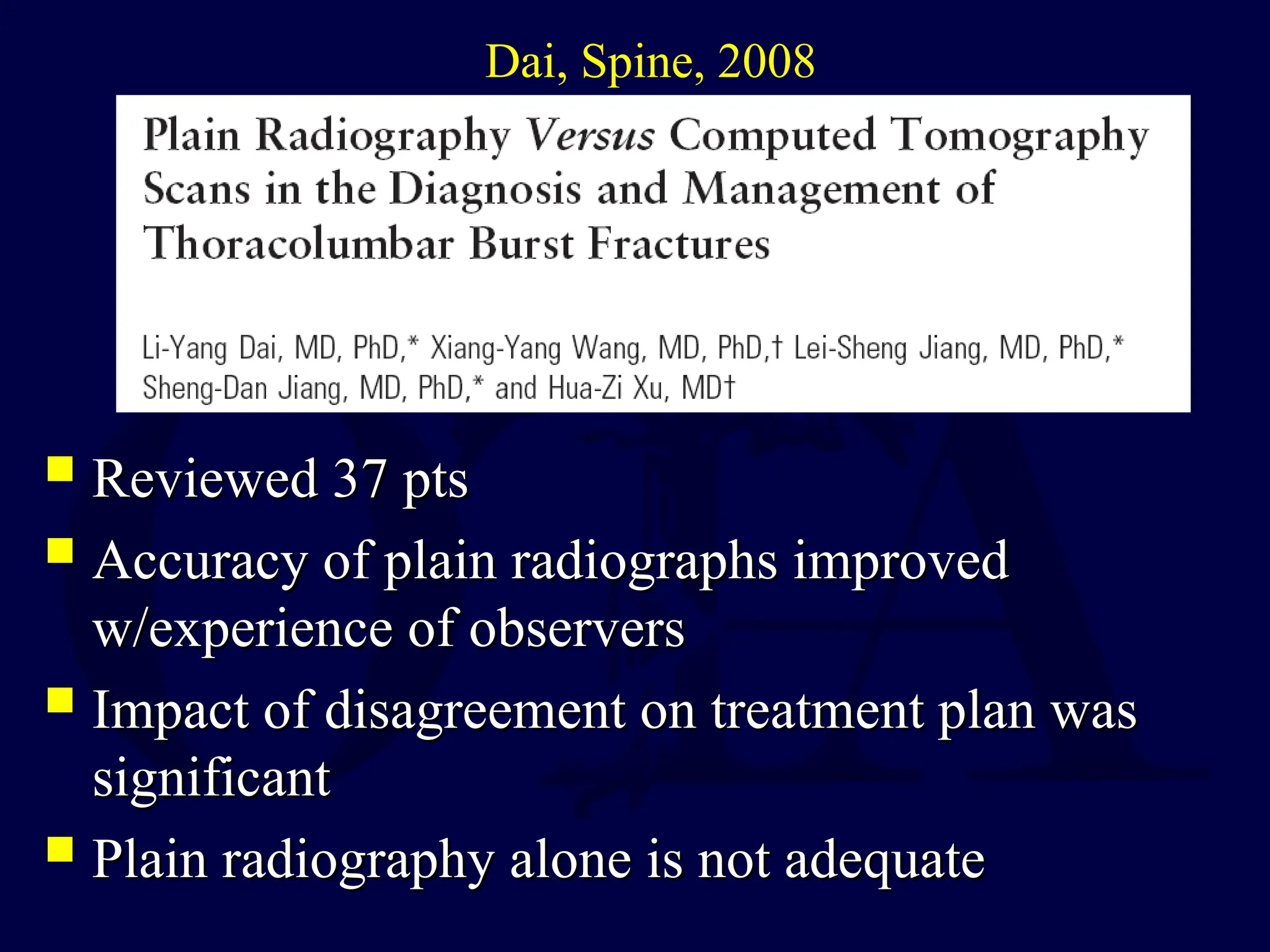  Reviewed 37 pts
Reviewed 37 pts
 Accuracy of plain radiographs improved
Accuracy of plain radiographs improved
w/experience of observers
w/experience of observers
 Impact of disagreement on treatment plan was
Impact of disagreement on treatment plan was
significant
significant
 Plain radiography alone is not adequate
Plain radiography alone is not adequate
Dai, Spine, 2008
 