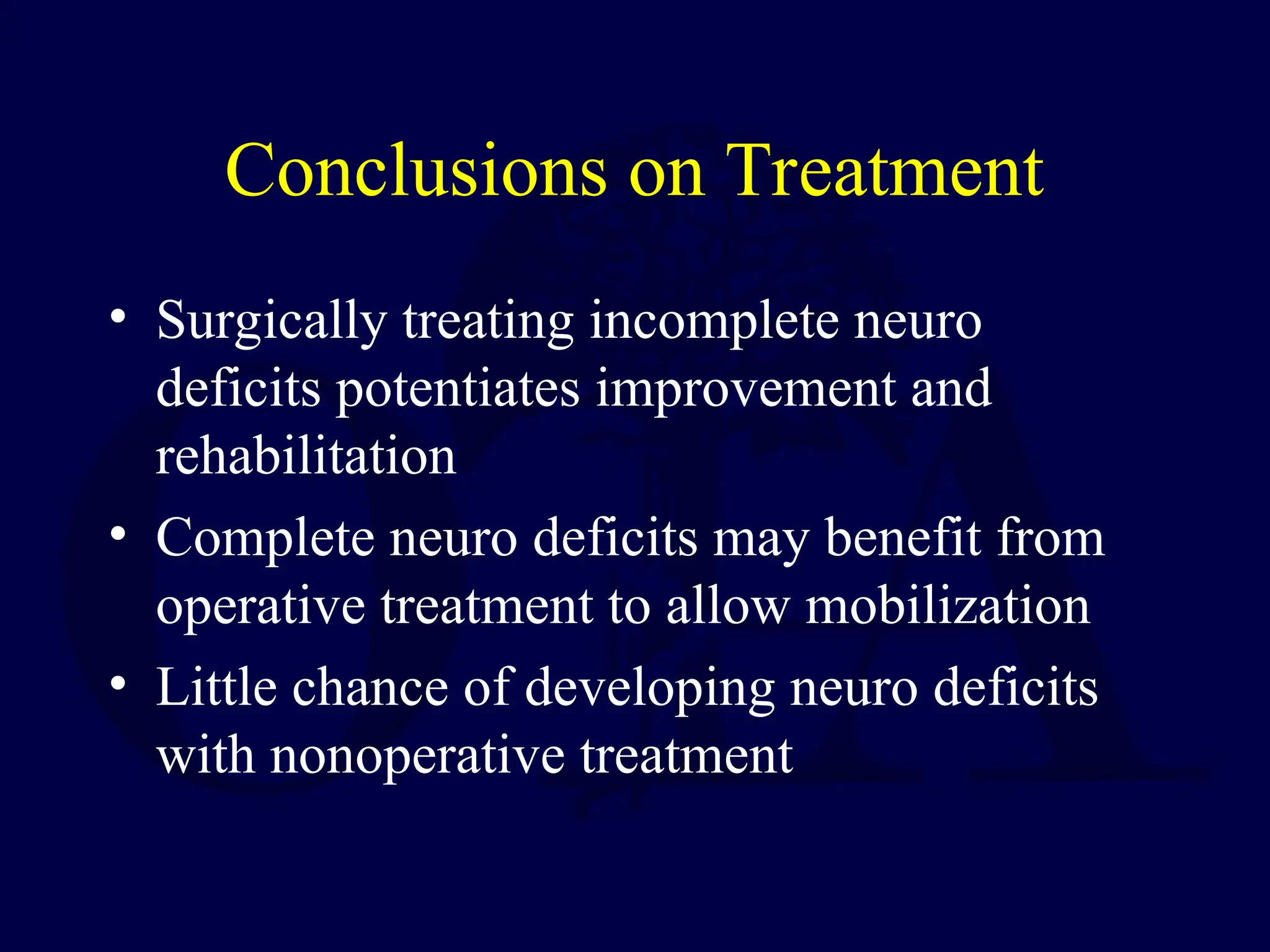 Conclusions on Treatment
• Surgically treating incomplete neuro
deficits potentiates improvement and
rehabilitation
• Complete neuro deficits may benefit from
operative treatment to allow mobilization
• Little chance of developing neuro deficits
with nonoperative treatment
 