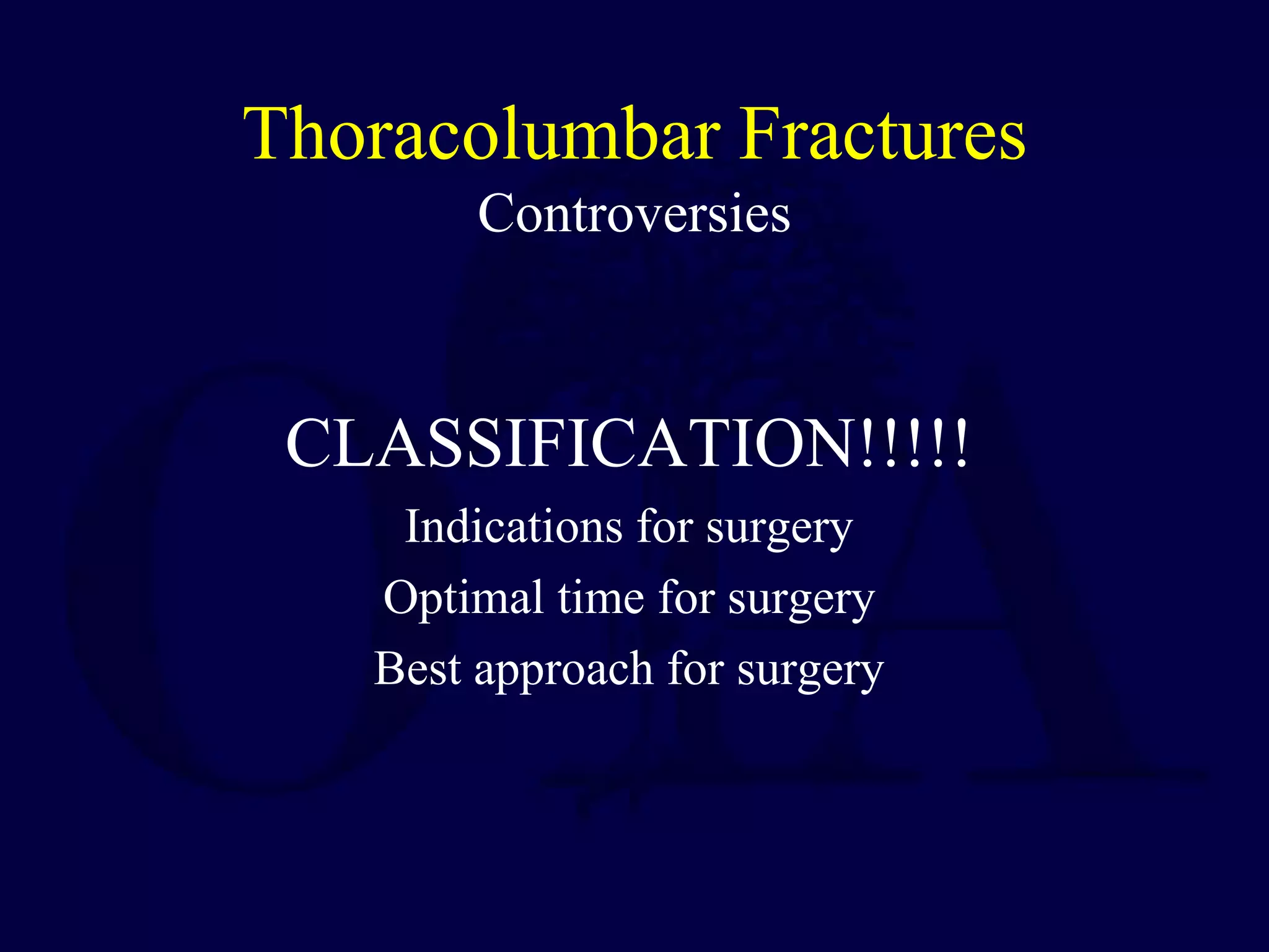 Thoracolumbar Fractures
Controversies
CLASSIFICATION!!!!!
Indications for surgery
Optimal time for surgery
Best approach for surgery
 