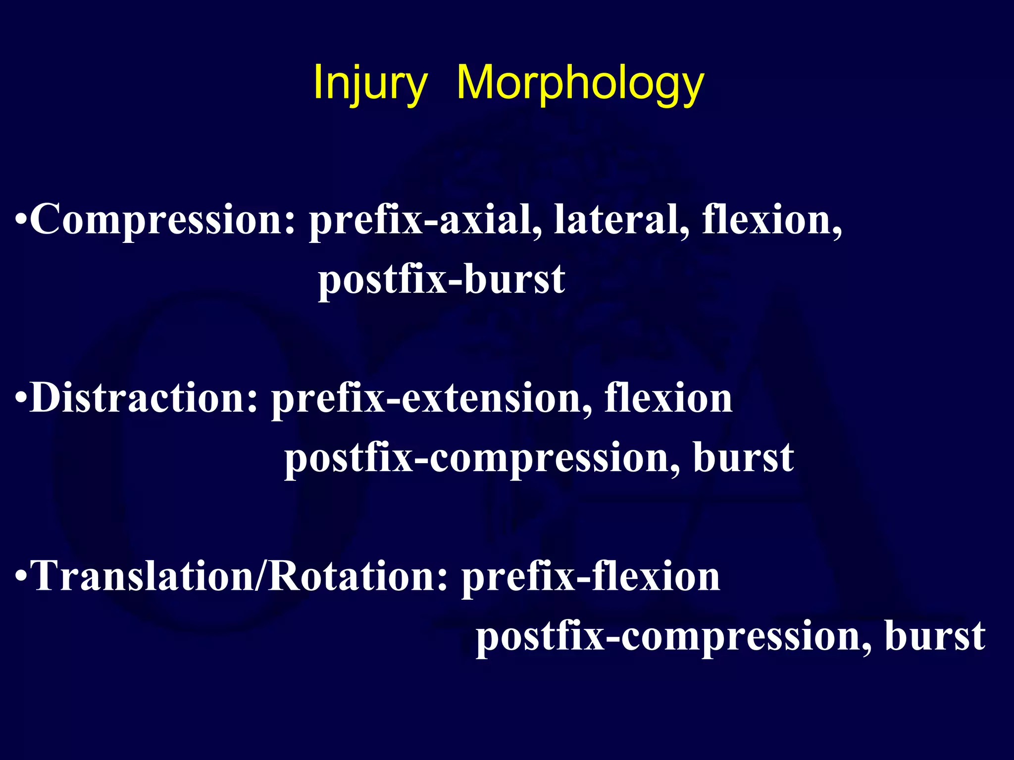 Injury Morphology
•Compression: prefix-axial, lateral, flexion,
postfix-burst
•Distraction: prefix-extension, flexion
postfix-compression, burst
•Translation/Rotation: prefix-flexion
postfix-compression, burst
 