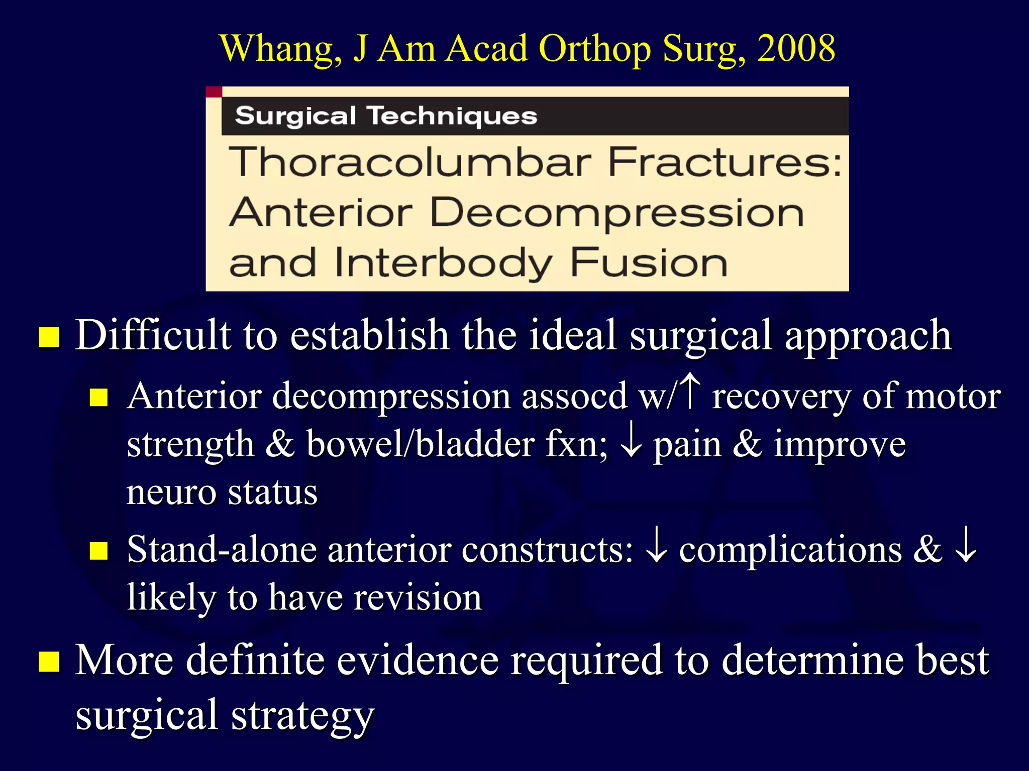  Difficult to establish the ideal surgical approach
 Anterior decompression assocd w/ recovery of motor
strength & bowel/bladder fxn;  pain & improve
neuro status
 Stand-alone anterior constructs:  complications & 
likely to have revision
 More definite evidence required to determine best
surgical strategy
Whang, J Am Acad Orthop Surg, 2008
 