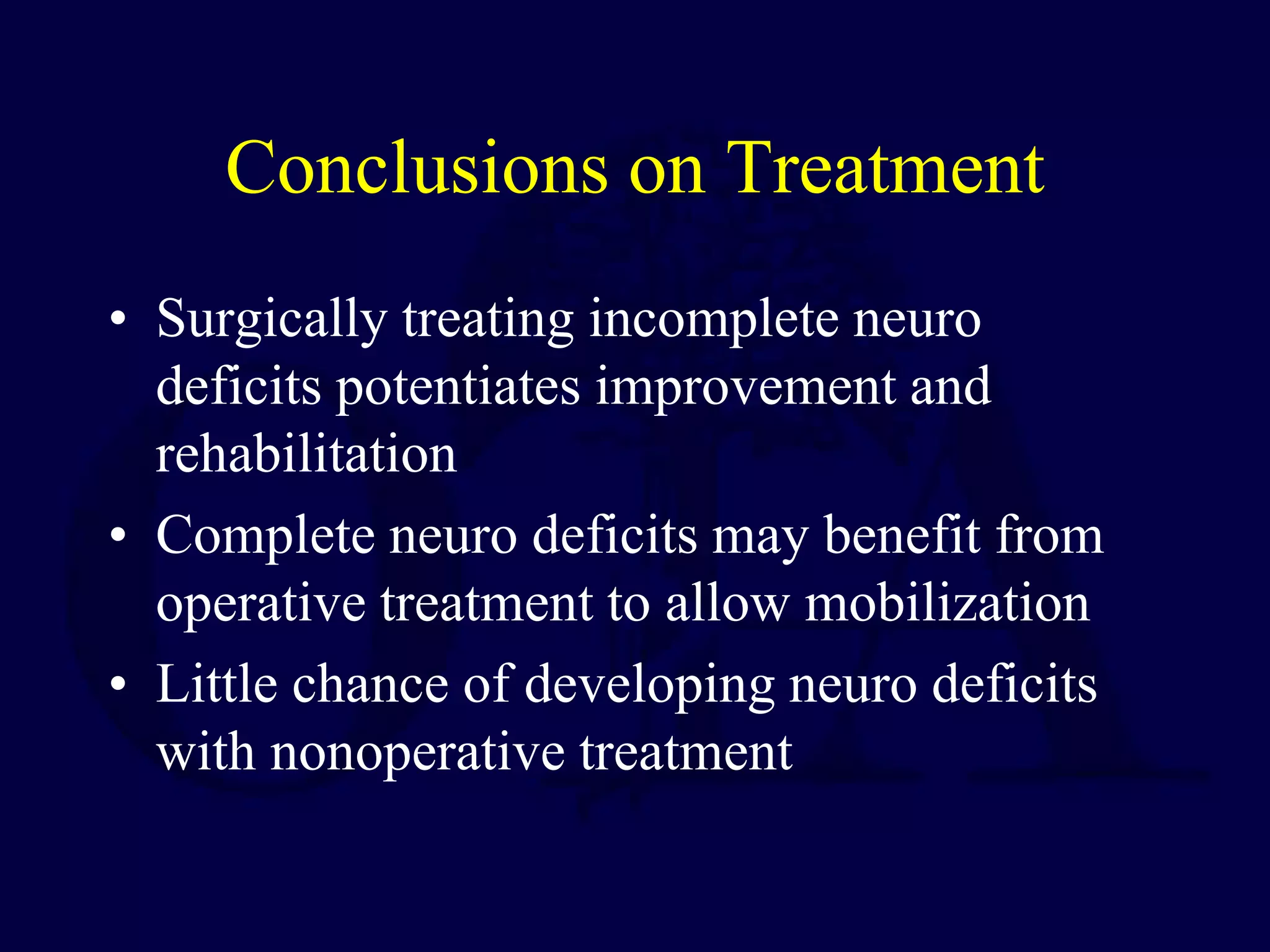 Conclusions on Treatment
• Surgically treating incomplete neuro
deficits potentiates improvement and
rehabilitation
• Complete neuro deficits may benefit from
operative treatment to allow mobilization
• Little chance of developing neuro deficits
with nonoperative treatment
 