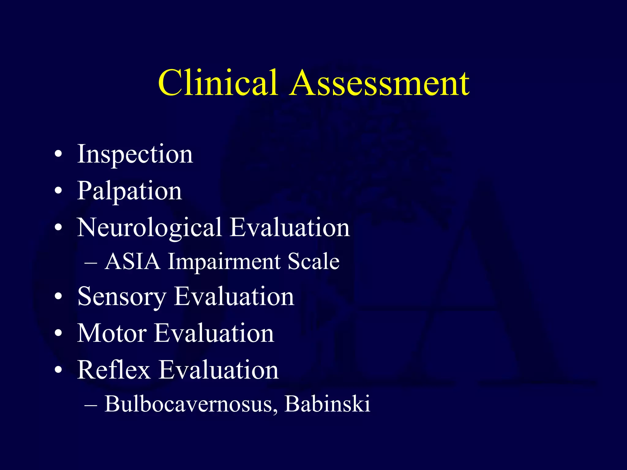 Clinical Assessment
• Inspection
• Palpation
• Neurological Evaluation
– ASIA Impairment Scale
• Sensory Evaluation
• Motor Evaluation
• Reflex Evaluation
– Bulbocavernosus, Babinski
 
