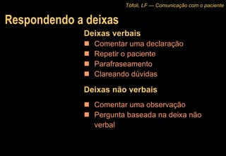 Respondendo a deixas Deixas verbais Comentar uma declaração Repetir o paciente Parafraseamento Clareando dúvidas Deixas não verbais Comentar uma observação Pergunta baseada na deixa não verbal Tófoli, LF — Comunicação com o paciente 