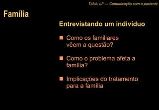 Família Entrevistando um indivíduo Como os familiares  vêem a questão? Como o problema afeta a família? Implicações do tratamento  para a família Tófoli, LF — Comunicação com o paciente 