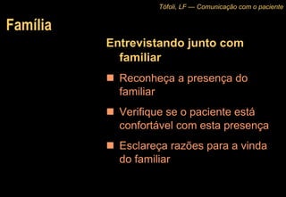 Família Entrevistando junto com familiar Reconheça a presença do familiar Verifique se o paciente está confortável com esta presença Esclareça razões para a vinda do familiar Tófoli, LF — Comunicação com o paciente 