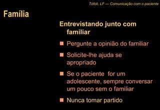 Família Entrevistando junto com familiar Pergunte a opinião do familiar Solicite-lhe ajuda se apropriado Se o paciente  for um adolescente, sempre conversar um pouco sem o familiar Nunca tomar partido Tófoli, LF — Comunicação com o paciente 