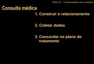 Consulta médica 1. Construir o relacionamento 2. Coletar dados 3. Concordar no plano de tratamento Tófoli, LF — Comunicação com o paciente 