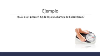 Ejemplo
¿Cuál es el peso en Kg de los estudiantes de Estadística I?
 