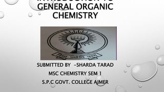 INTRODUCTION TO
GENERAL ORGANIC
CHEMISTRY
SUBMITTED BY -SHARDA TARAD
MSC CHEMISTRY SEM 1
S.P.C GOVT. COLLEGE AJMER
 