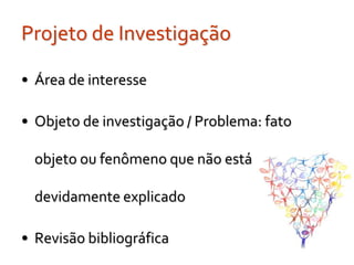 Projeto de Investigação

• Área de interesse

• Objeto de investigação / Problema: fato

  objeto ou fenômeno que não está

  devidamente explicado

• Revisão bibliográfica
 