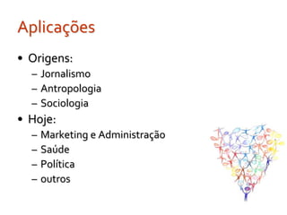 Aplicações
• Origens:
  – Jornalismo
  – Antropologia
  – Sociologia
• Hoje:
  –   Marketing e Administração
  –   Saúde
  –   Política
  –   outros
 