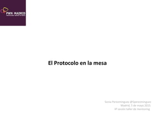 El Protocolo en la mesa
Sonia Perezminguez @Sperezminguez
Madrid, 5 de mayo 2015
4ª sesión taller de mentoring
 