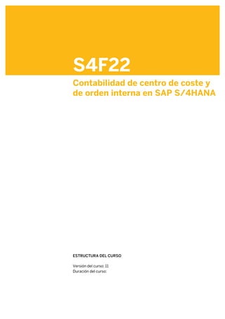 S4F22
Contabilidad de centro de coste y
de orden interna en SAP S/4HANA
.
.
ESTRUCTURA DEL CURSO
.
Versión del curso: 11
Duración del curso:
 