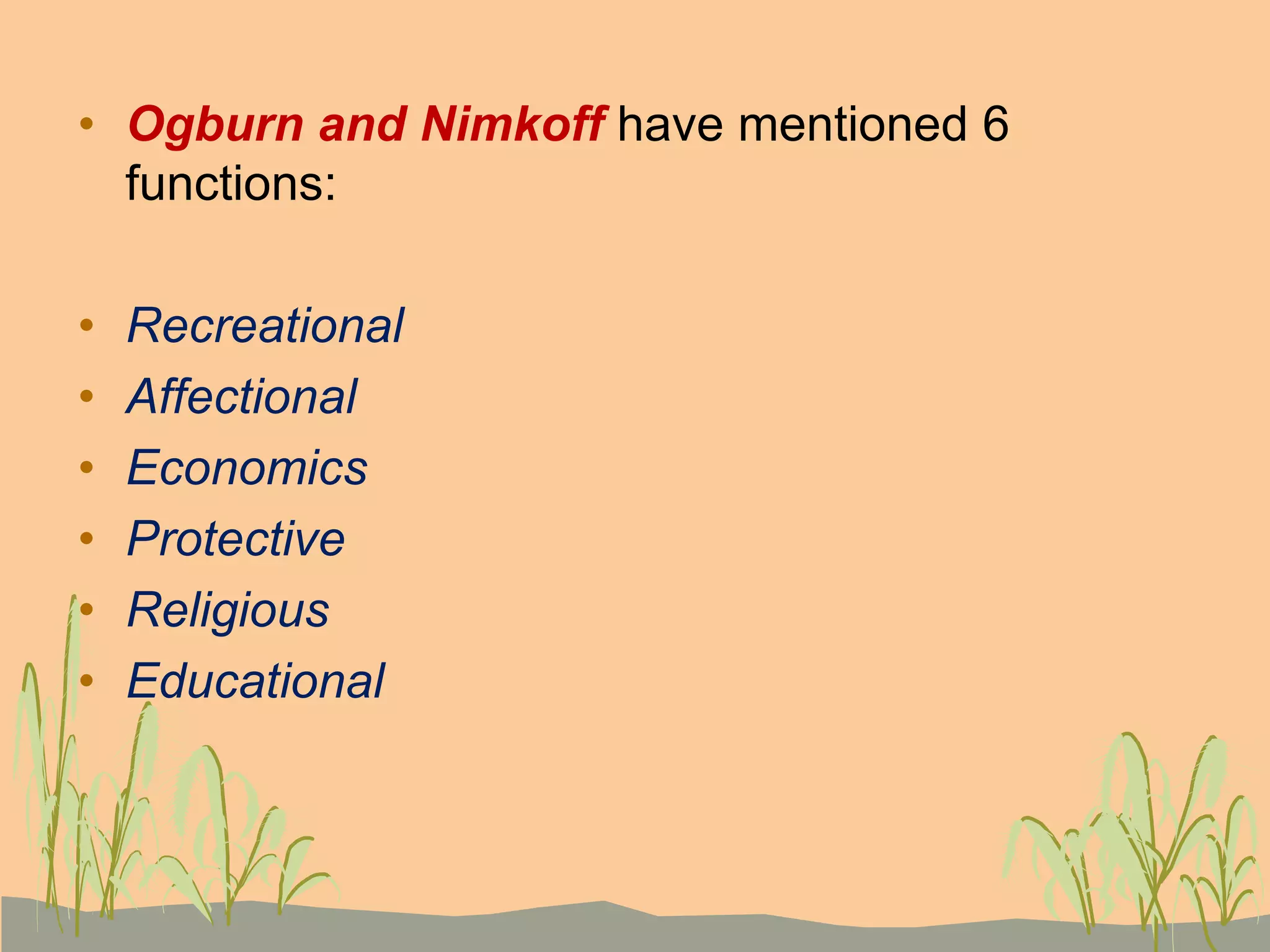 • Ogburn and Nimkoff have mentioned 6
functions:
• Recreational
• Affectional
• Economics
• Protective
• Religious
• Educational
 
