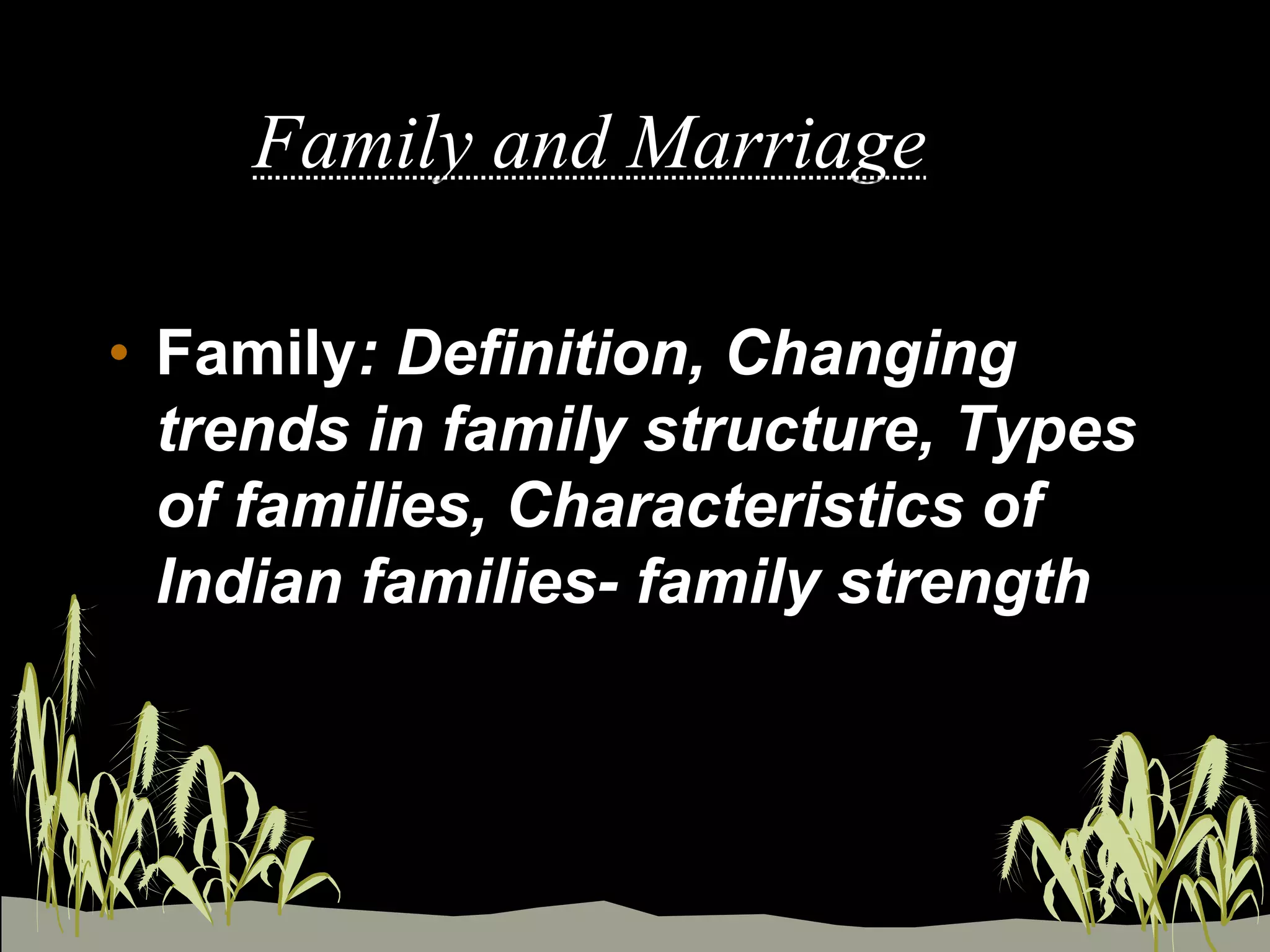 Family and Marriage
• Family: Definition, Changing
trends in family structure, Types
of families, Characteristics of
Indian families- family strength
 