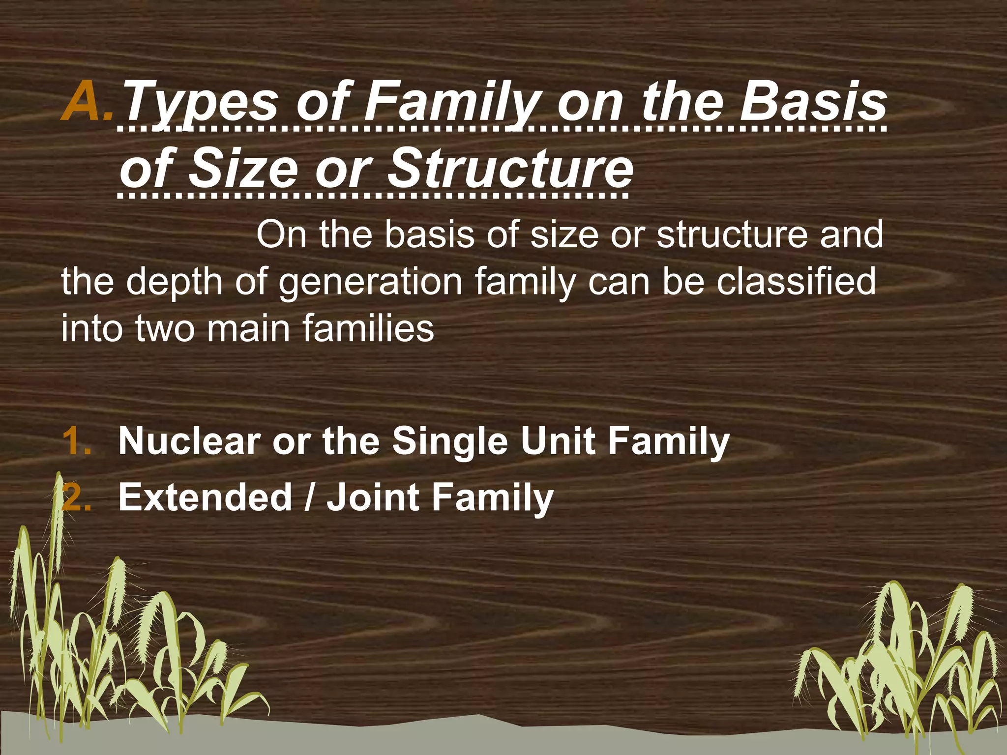 A.Types of Family on the Basis
of Size or Structure
On the basis of size or structure and
the depth of generation family can be classified
into two main families
1. Nuclear or the Single Unit Family
2. Extended / Joint Family
 
