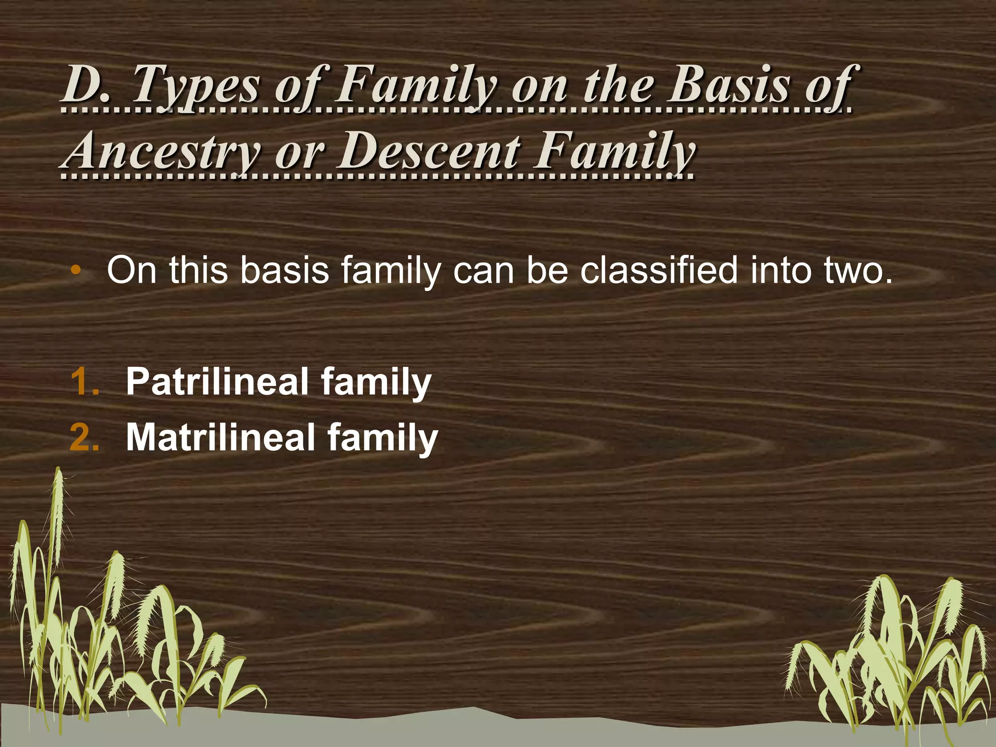 D. Types of Family on the Basis of
Ancestry or Descent Family
• On this basis family can be classified into two.
1. Patrilineal family
2. Matrilineal family
 