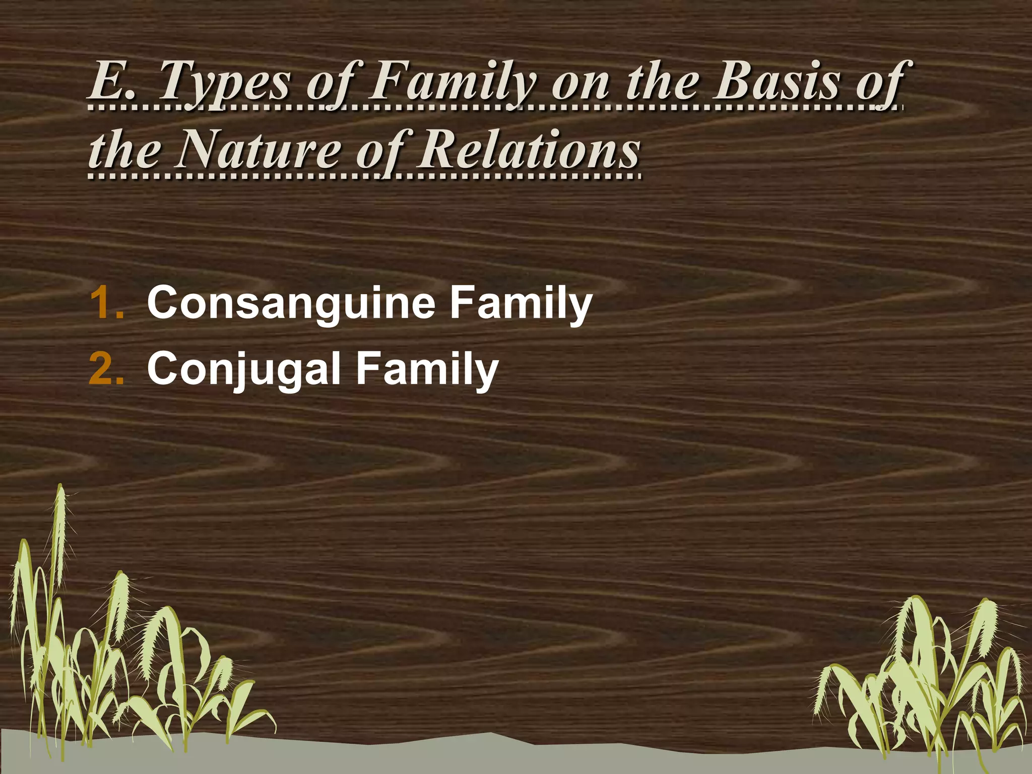 E. Types of Family on the Basis of
the Nature of Relations
1. Consanguine Family
2. Conjugal Family
 