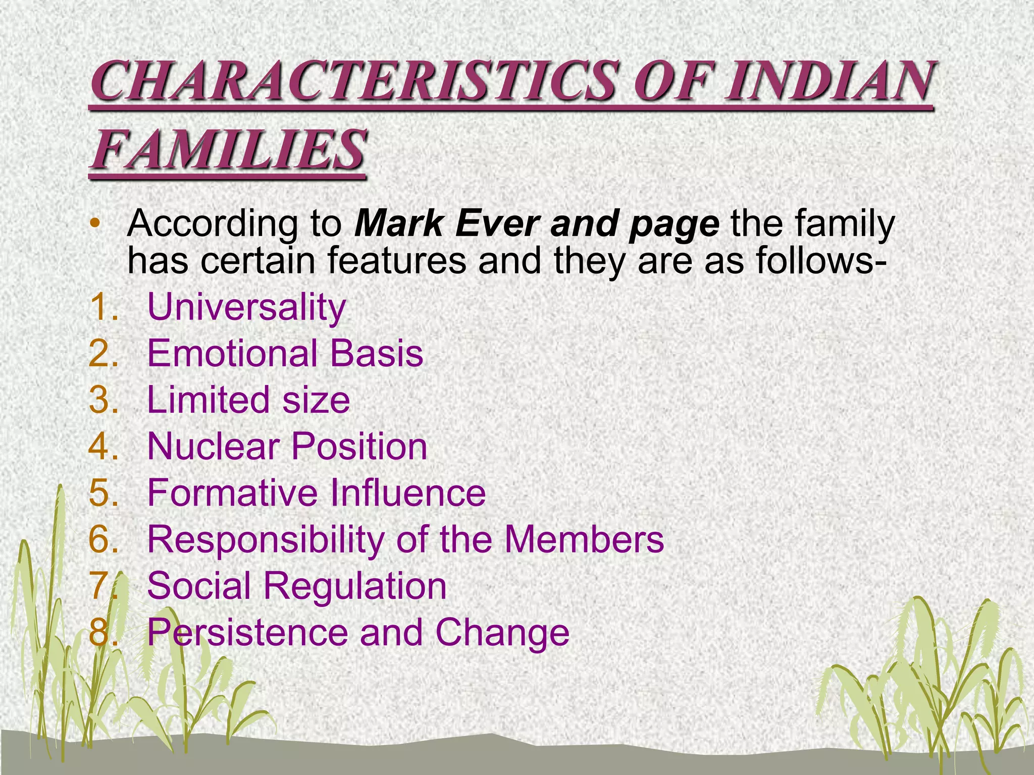 CHARACTERISTICS OF INDIAN
FAMILIES
• According to Mark Ever and page the family
has certain features and they are as follows-
1. Universality
2. Emotional Basis
3. Limited size
4. Nuclear Position
5. Formative Influence
6. Responsibility of the Members
7. Social Regulation
8. Persistence and Change
 