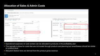 70
Public
▪ Operational expenses on cost centers can be allocated to products in the profitability plan
▪ This typically is done for costs that are not routed through product cost planning but nevertheless should be visible
on product level
▪ Allocation factors here are derived from the product gross revenue
Allocation of Sales & Admin Costs
 