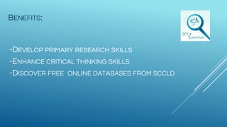 BENEFITS:
-DEVELOP PRIMARY RESEARCH SKILLS
-ENHANCE CRITICAL THINKING SKILLS
-DISCOVER FREE ONLINE DATABASES FROM SCCLD
 