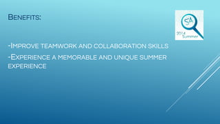 BENEFITS:
-IMPROVE TEAMWORK AND COLLABORATION SKILLS
-EXPERIENCE A MEMORABLE AND UNIQUE SUMMER
EXPERIENCE
 