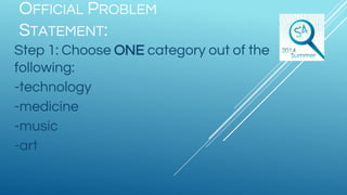 OFFICIAL PROBLEM
STATEMENT:
Step 1: Choose ONE category out of the
following:
-technology
-medicine
-music
-art
 