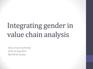 Integrating gender in
value chain analysis
Value chain workshop
10 & 13 Aug 2012
WorldFish Center
 