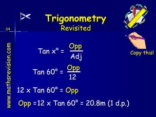 Tan x ° = Opp Adj Tan 60 ° = Opp 12 =  Opp 12 x Tan 60 ° Opp  = 12 x Tan 60 ° = 20.8m (1 d.p.) Copy this! 