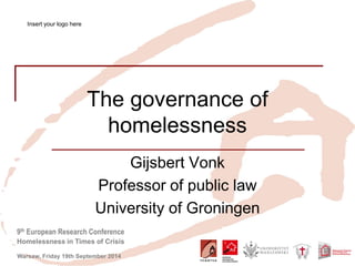 9th European Research Conference 
Homelessness in Times of Crisis 
Warsaw, Friday 19th September 2014 
The governance of homelessness 
Gijsbert Vonk 
Professor of public law 
University of Groningen 
Insert your logo here  