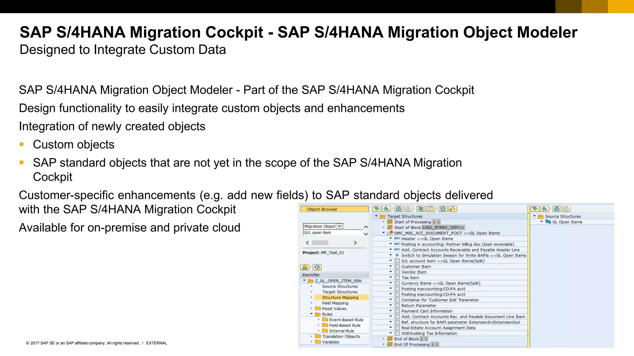 19EXTERNAL© 2017 SAP SE or an SAP affiliate company. All rights reserved. ǀ
SAP S/4HANA Migration Object Modeler - Part of the SAP S/4HANA Migration Cockpit
Design functionality to easily integrate custom objects and enhancements
Integration of newly created objects
▪ Custom objects
▪ SAP standard objects that are not yet in the scope of the SAP S/4HANA Migration
Cockpit
Customer-specific enhancements (e.g. add new fields) to SAP standard objects delivered
with the SAP S/4HANA Migration Cockpit
Available for on-premise and private cloud
SAP S/4HANA Migration Cockpit - SAP S/4HANA Migration Object Modeler
Designed to Integrate Custom Data
 
