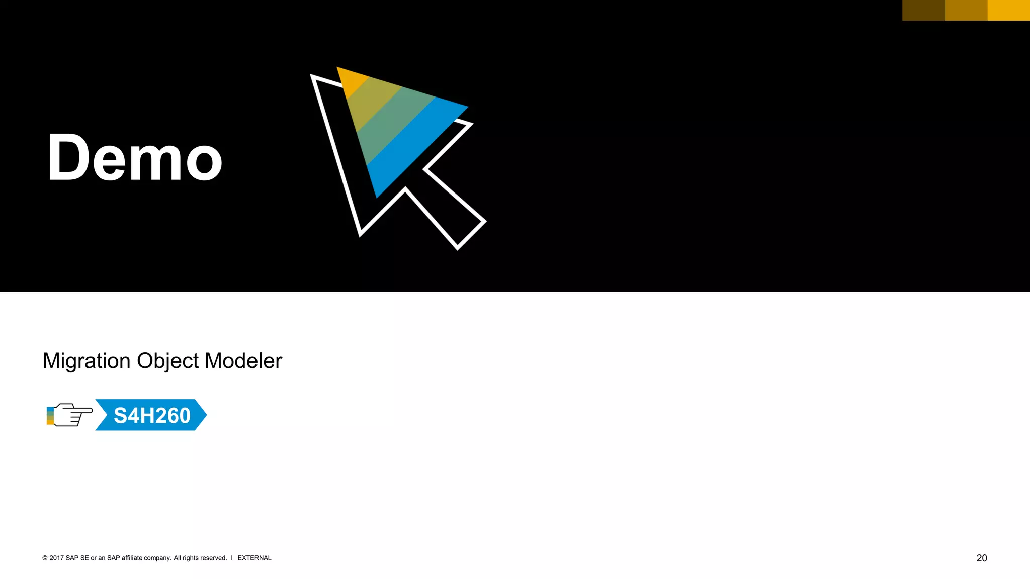 20EXTERNAL© 2017 SAP SE or an SAP affiliate company. All rights reserved. ǀ
Demo
Migration Object Modeler
S4H260
 
