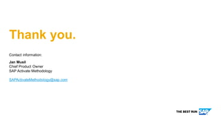 Contact information:
Jan Musil
Chief Product Owner
SAP Activate Methodology
SAPActivateMethodology@sap.com
Thank you.
 