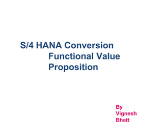 S/4 HANA Conversion
Functional Value
Proposition
By
Vignesh
Bhatt
 