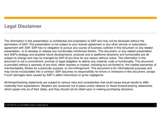 © 2015 SAP SE or an SAP affiliate company. All rights reserved. 2
Legal Disclaimer
The information in this presentation is confidential and proprietary to SAP and may not be disclosed without the
permission of SAP. This presentation is not subject to your license agreement or any other service or subscription
agreement with SAP. SAP has no obligation to pursue any course of business outlined in this document or any related
presentation, or to develop or release any functionality mentioned therein. This document, or any related presentation
and SAP's strategy and possible future developments, products and or platforms directions and functionality are all
subject to change and may be changed by SAP at any time for any reason without notice. The information in this
document is not a commitment, promise or legal obligation to deliver any material, code or functionality. This document
is provided without a warranty of any kind, either express or implied, including but not limited to, the implied warranties of
merchantability, fitness for a particular purpose, or non-infringement. This document is for informational purposes and
may not be incorporated into a contract. SAP assumes no responsibility for errors or omissions in this document, except
if such damages were caused by SAP´s willful misconduct or gross negligence.
All forward-looking statements are subject to various risks and uncertainties that could cause actual results to differ
materially from expectations. Readers are cautioned not to place undue reliance on these forward-looking statements,
which speak only as of their dates, and they should not be relied upon in making purchasing decisions.
 