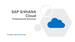 SAP S/4HANA
Cloud
Professional Services
Presenter: Nitin Suresh Jain
 