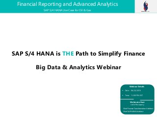 SAP S/4 HANA is THE Path to Simplify Finance
Big Data & Analytics Webinar
Financial Reporting and Advanced Analytics
 Date : 06/22/2015
 Time : 12:00 PM EST
Webinaire Host
Jothi Periasamy
Chief Finance Transformation Architect
Chief SAP HANA Architect
Webinar Details
SAP S/4 HANA Use Case for Oil & Gas
 